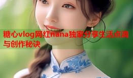 糖心vlog网红nana独家分享生活点滴与创作秘诀