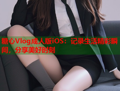 糖心Vlog成人版iOS：记录生活精彩瞬间，分享美好时刻