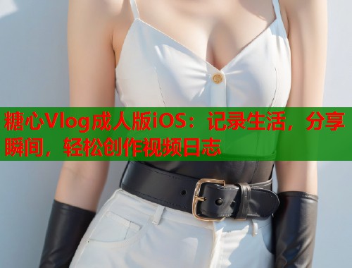 糖心Vlog成人版iOS：记录生活，分享瞬间，轻松创作视频日志