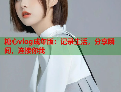 糖心vlog成年版：记录生活，分享瞬间，连接你我