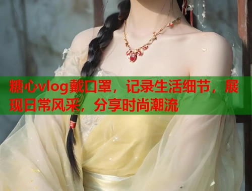 糖心vlog戴口罩，记录生活细节，展现日常风采，分享时尚潮流