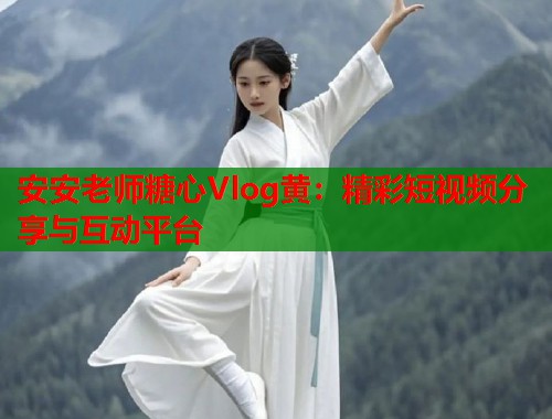 安安老师糖心Vlog黄：精彩短视频分享与互动平台