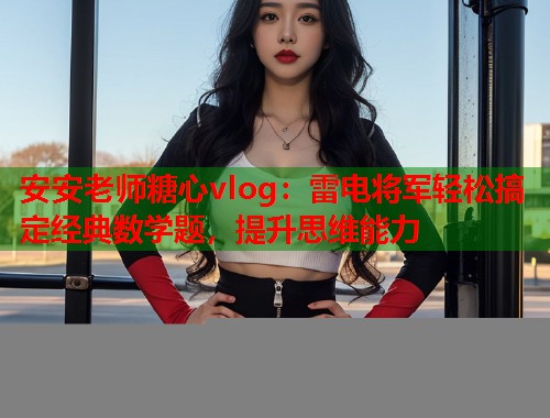 安安老师糖心vlog：雷电将军轻松搞定经典数学题，提升思维能力