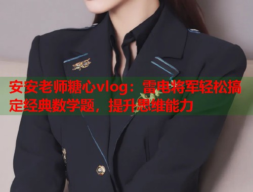 安安老师糖心vlog：雷电将军轻松搞定经典数学题，提升思维能力
