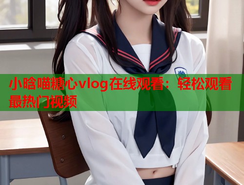 小晗喵糖心vlog在线观看：轻松观看最热门视频