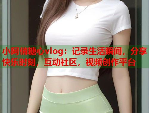 小阿俏糖心vlog：记录生活瞬间，分享快乐时刻，互动社区，视频创作平台