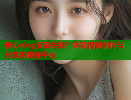 糖心vlog安装失败？体验视频创作与分享的便捷平台