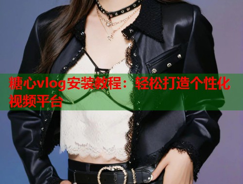 糖心vlog安装教程：轻松打造个性化视频平台