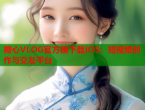 糖心VLOG官方版下载iOS：短视频创作与交友平台