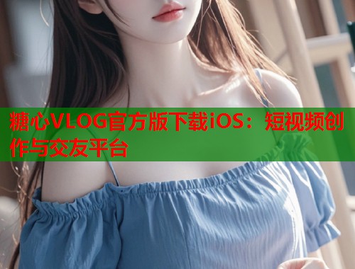 糖心VLOG官方版下载iOS：短视频创作与交友平台