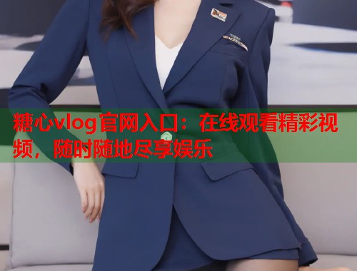 糖心vlog官网入口：在线观看精彩视频，随时随地尽享娱乐