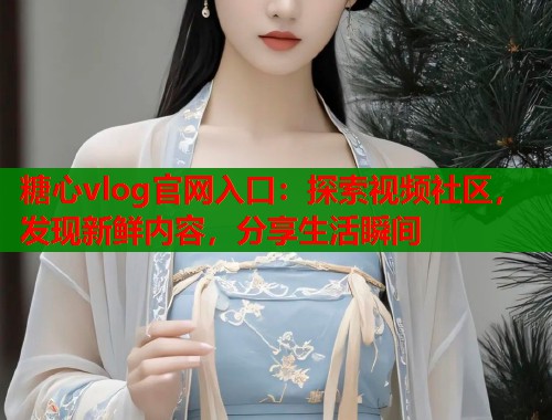糖心vlog官网入口：探索视频社区，发现新鲜内容，分享生活瞬间