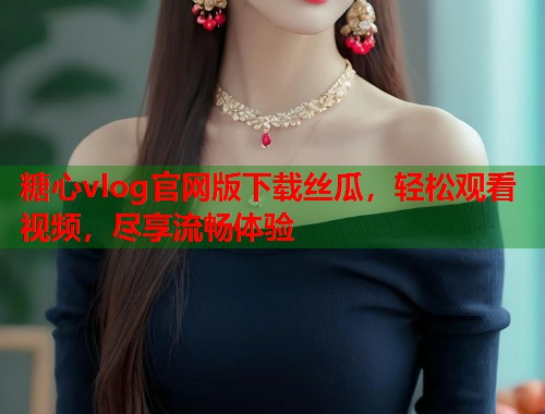 糖心vlog官网版下载丝瓜，轻松观看视频，尽享流畅体验