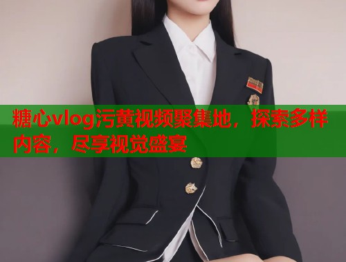 糖心vlog污黄视频聚集地，探索多样内容，尽享视觉盛宴