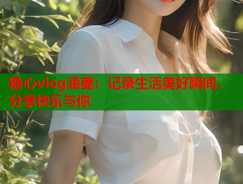 糖心vlog涵菱：记录生活美好瞬间，分享快乐与你