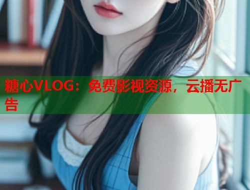 糖心VLOG：免费影视资源，云播无广告