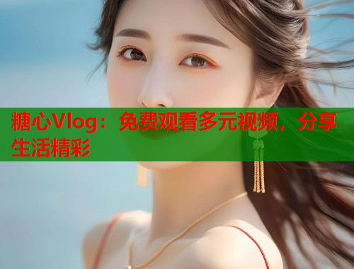 糖心Vlog：免费观看多元视频，分享生活精彩