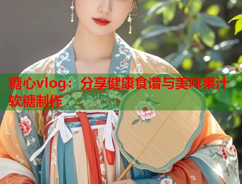 糖心vlog：分享健康食谱与美味果汁软糖制作