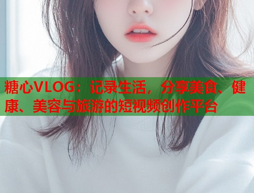 糖心VLOG：记录生活，分享美食、健康、美容与旅游的短视频创作平台