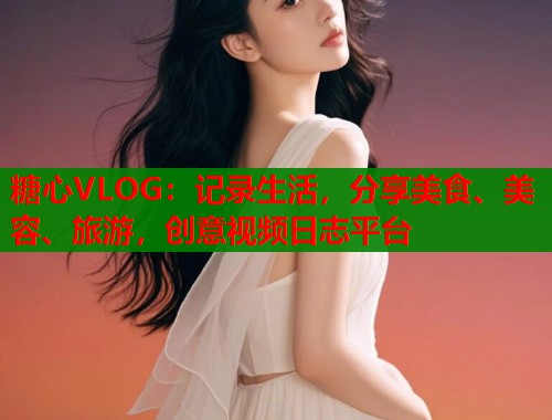 糖心VLOG：记录生活，分享美食、美容、旅游，创意视频日志平台