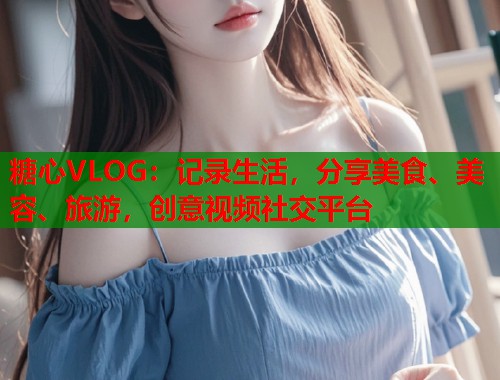 糖心VLOG：记录生活，分享美食、美容、旅游，创意视频社交平台