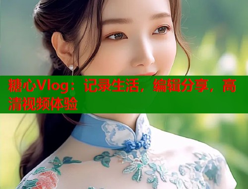 糖心Vlog：记录生活，编辑分享，高清视频体验