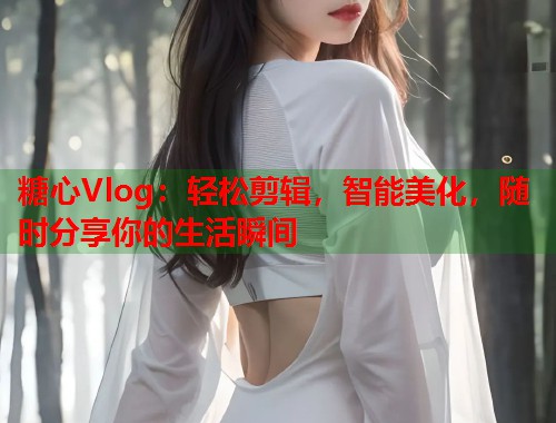 糖心Vlog：轻松剪辑，智能美化，随时分享你的生活瞬间