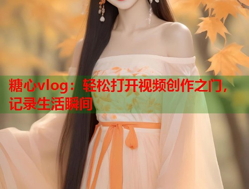 糖心vlog：轻松打开视频创作之门，记录生活瞬间