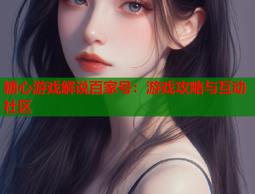 糖心游戏解说百家号：游戏攻略与互动社区