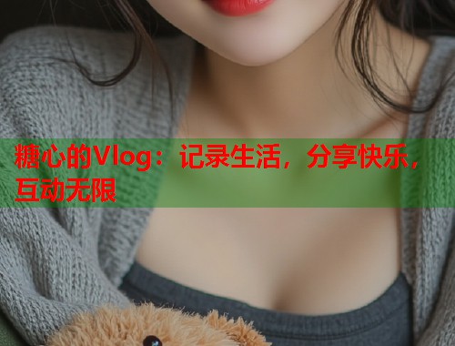 糖心的Vlog：记录生活，分享快乐，互动无限