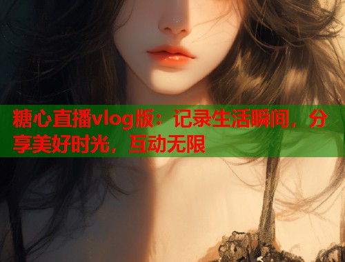 糖心直播vlog版：记录生活瞬间，分享美好时光，互动无限