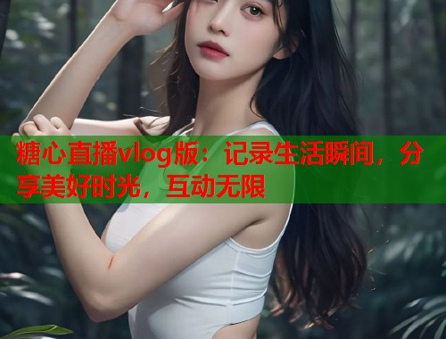 糖心直播vlog版：记录生活瞬间，分享美好时光，互动无限