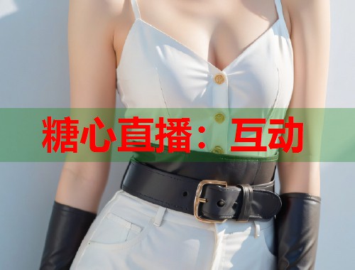 糖心直播：互动