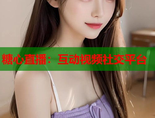 糖心直播：互动视频社交平台