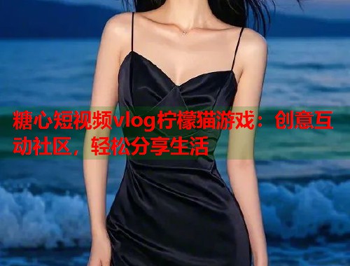 糖心短视频vlog柠檬猫游戏：创意互动社区，轻松分享生活