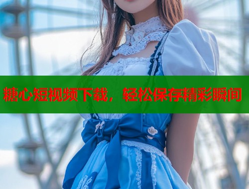 糖心短视频下载，轻松保存精彩瞬间
