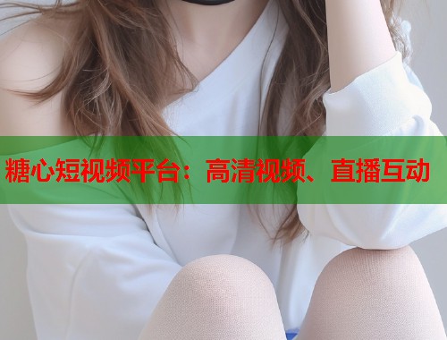 糖心短视频平台：高清视频、直播互动