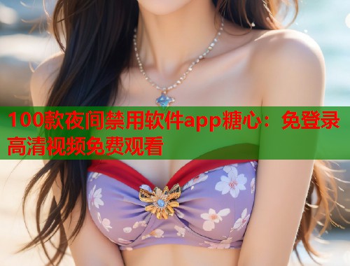 100款夜间禁用软件app糖心：免登录高清视频免费观看