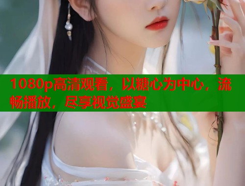1080p高清观看，以糖心为中心，流畅播放，尽享视觉盛宴