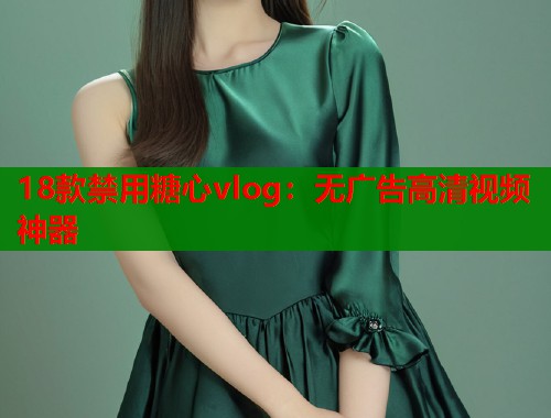 18款禁用糖心vlog：无广告高清视频神器