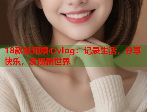 18款禁用糖心vlog：记录生活，分享快乐，发现新世界