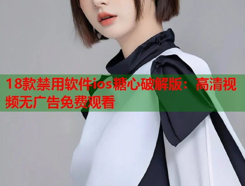 18款禁用软件ios糖心破解版：高清视频无广告免费观看