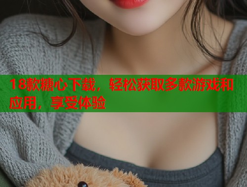 18款糖心下载，轻松获取多款游戏和应用，享受体验