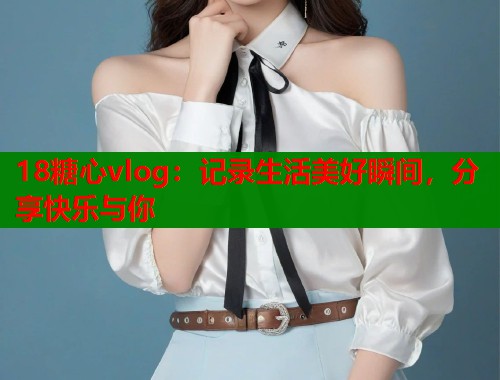 18糖心vlog：记录生活美好瞬间，分享快乐与你