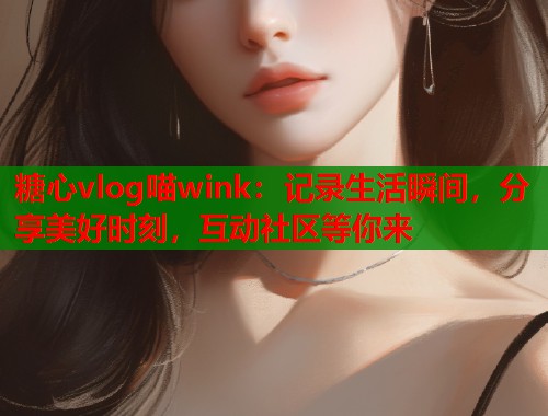 糖心vlog喵wink：记录生活瞬间，分享美好时刻，互动社区等你来