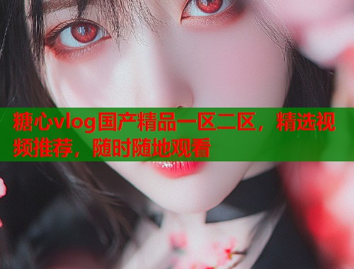 糖心vlog国产精品一区二区，精选视频推荐，随时随地观看
