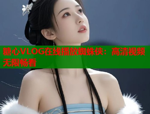 糖心VLOG在线播放蜘蛛侠：高清视频无限畅看