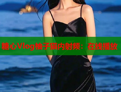 糖心Vlog柚子猫内射频：在线播放
