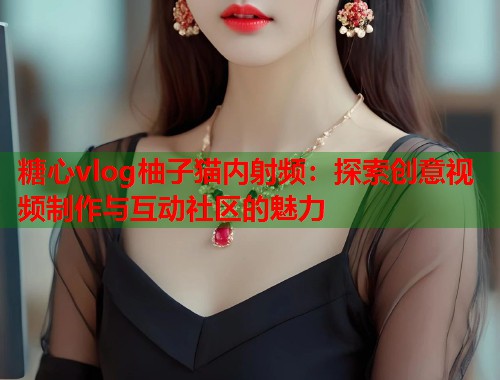 糖心vlog柚子猫内射频：探索创意视频制作与互动社区的魅力