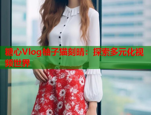糖心Vlog柚子猫刻晴：探索多元化视频世界